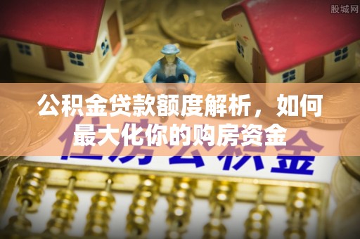 固原公积金贷款额度解析，如何最大化你的购房资金