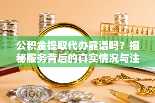 固原公积金提取代办靠谱吗？揭秘服务背后的真实情况与注意事项