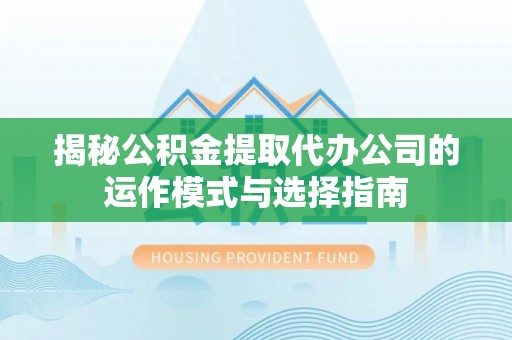 固原揭秘公积金提取代办公司的运作模式与选择指南