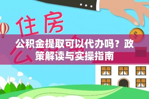 固原公积金提取可以代办吗？政策解读与实操指南