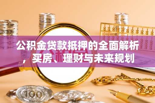 固原公积金贷款抵押的全面解析，买房、理财与未来规划