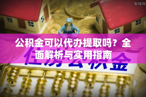 固原公积金可以代办提取吗？全面解析与实用指南
