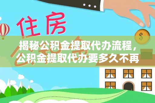 固原揭秘公积金提取代办流程，公积金提取代办要多久不再是谜题