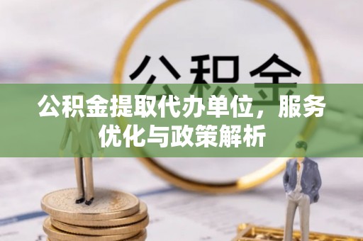 固原公积金提取代办单位，服务优化与政策解析