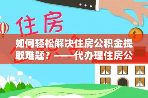 固原如何轻松解决住房公积金提取难题？——代办理住房公积金提取服务解析
