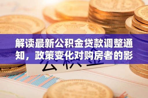 固原解读最新公积金贷款调整通知，政策变化对购房者的影响与应对策略