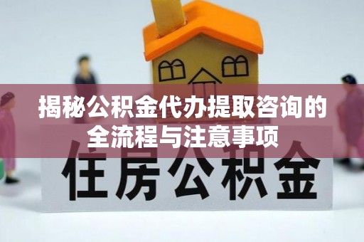 固原揭秘公积金代办提取咨询的全流程与注意事项