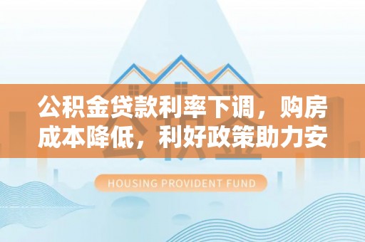 固原公积金贷款利率下调，购房成本降低，利好政策助力安居梦想