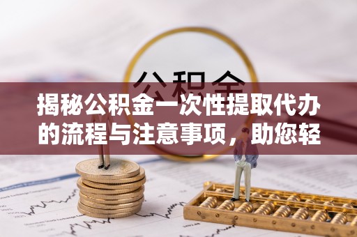 固原揭秘公积金一次性提取代办的流程与注意事项，助您轻松搞定财务规划