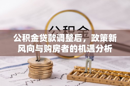 固原公积金贷款调整后，政策新风向与购房者的机遇分析