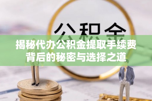 固原揭秘代办公积金提取手续费背后的秘密与选择之道