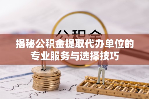固原揭秘公积金提取代办单位的专业服务与选择技巧