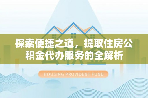 固原探索便捷之道，提取住房公积金代办服务的全解析