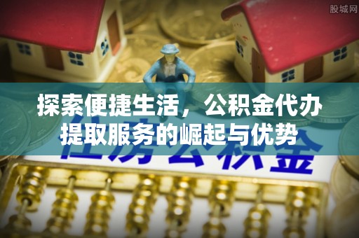 固原探索便捷生活，公积金代办提取服务的崛起与优势