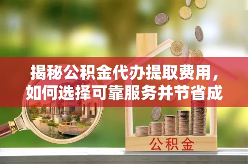 固原揭秘公积金代办提取费用，如何选择可靠服务并节省成本