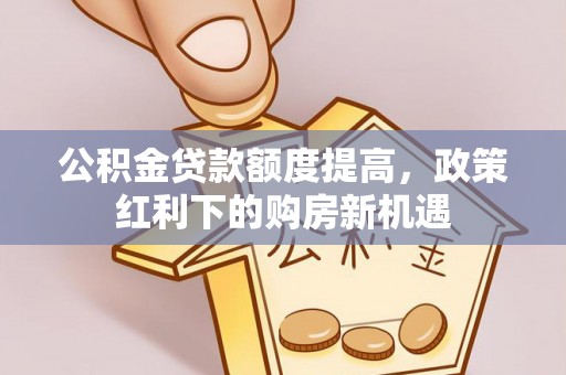 固原公积金贷款额度提高，政策红利下的购房新机遇