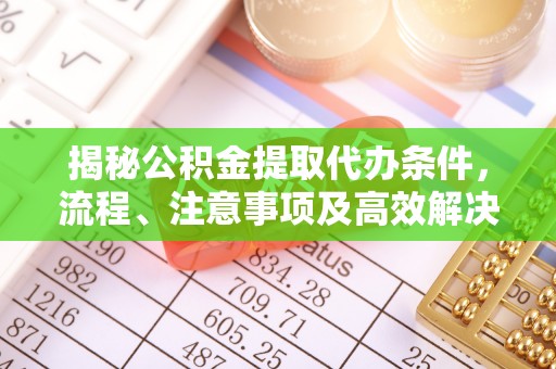 固原揭秘公积金提取代办条件，流程、注意事项及高效解决方案