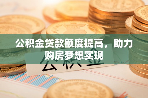 固原公积金贷款额度提高，助力购房梦想实现