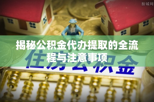 固原揭秘公积金代办提取的全流程与注意事项