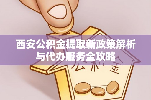 固原西安公积金提取新政策解析与代办服务全攻略