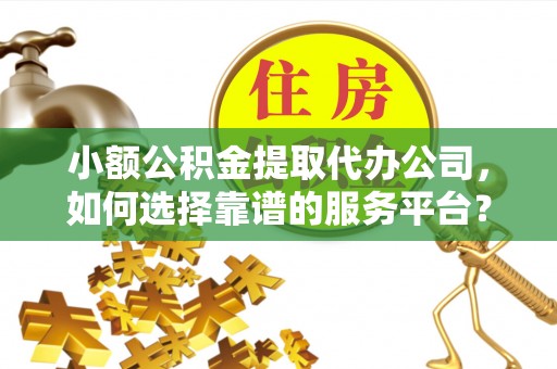 固原小额公积金提取代办公司，如何选择靠谱的服务平台？