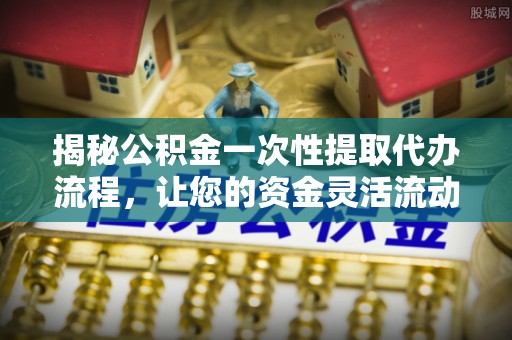 固原揭秘公积金一次性提取代办流程，让您的资金灵活流动
