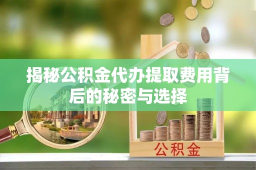 固原揭秘公积金代办提取费用背后的秘密与选择