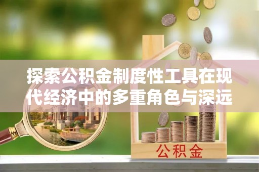 固原探索公积金制度性工具在现代经济中的多重角色与深远影响