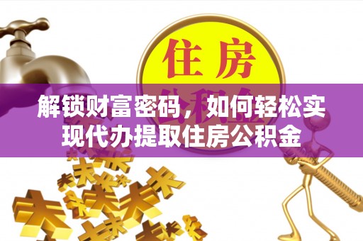 固原解锁财富密码，如何轻松实现代办提取住房公积金