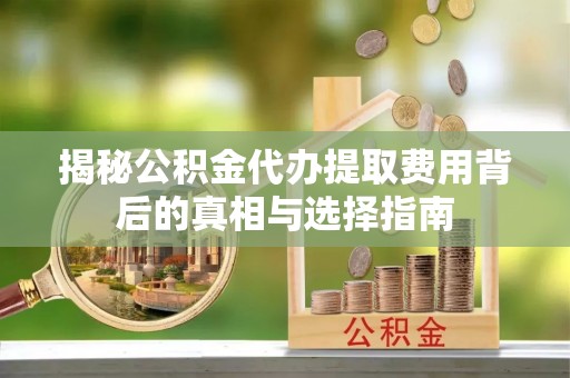 固原揭秘公积金代办提取费用背后的真相与选择指南