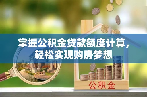固原掌握公积金贷款额度计算，轻松实现购房梦想