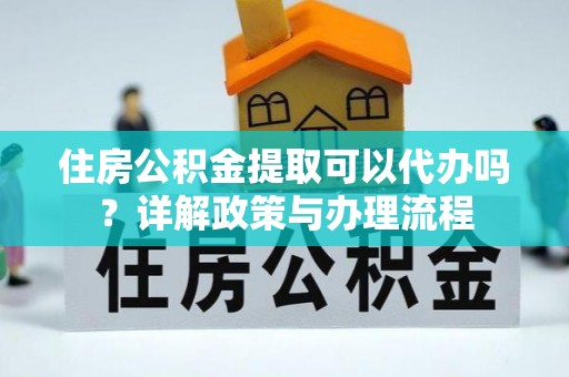 固原住房公积金提取可以代办吗？详解政策与办理流程
