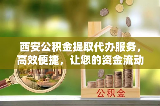 固原西安公积金提取代办服务，高效便捷，让您的资金流动更灵活
