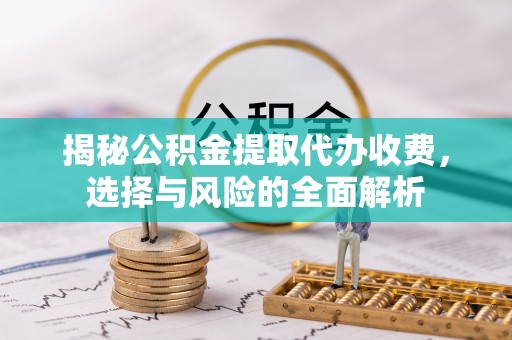 固原揭秘公积金提取代办收费，选择与风险的全面解析
