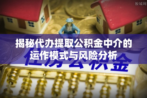 固原揭秘代办提取公积金中介的运作模式与风险分析
