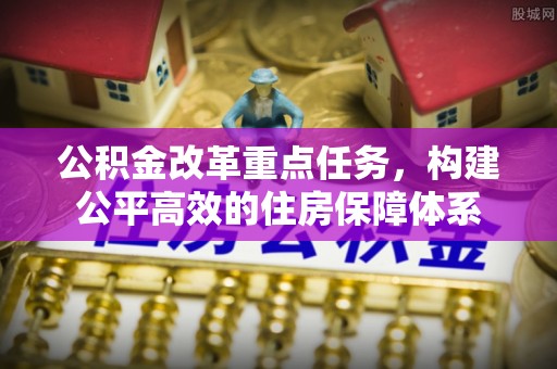 固原公积金改革重点任务，构建公平高效的住房保障体系