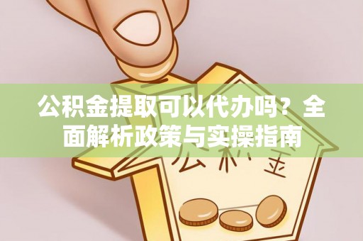 固原公积金提取可以代办吗？全面解析政策与实操指南