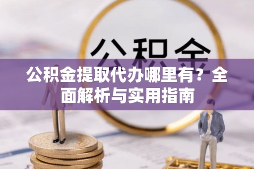 固原公积金提取代办哪里有？全面解析与实用指南