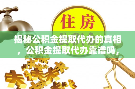 固原揭秘公积金提取代办的真相，公积金提取代办靠谱吗，如何选择专业服务？