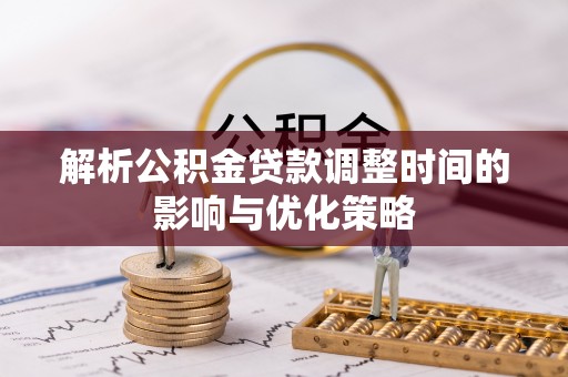 固原解析公积金贷款调整时间的影响与优化策略