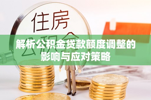 固原解析公积金贷款额度调整的影响与应对策略