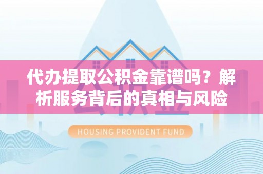 固原代办提取公积金靠谱吗？解析服务背后的真相与风险