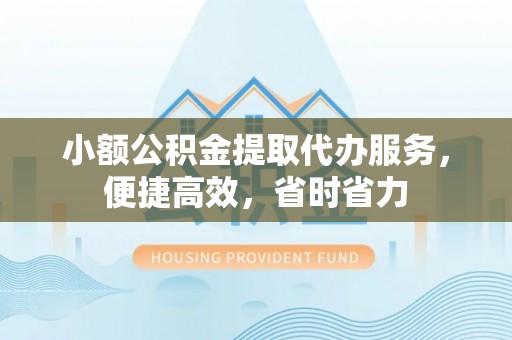 固原小额公积金提取代办服务，便捷高效，省时省力