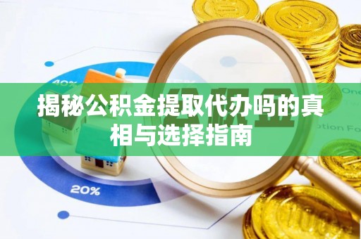 固原揭秘公积金提取代办吗的真相与选择指南