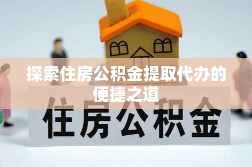固原探索住房公积金提取代办的便捷之道