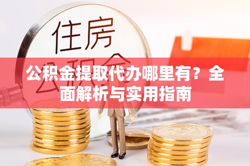 固原公积金提取代办哪里有？全面解析与实用指南