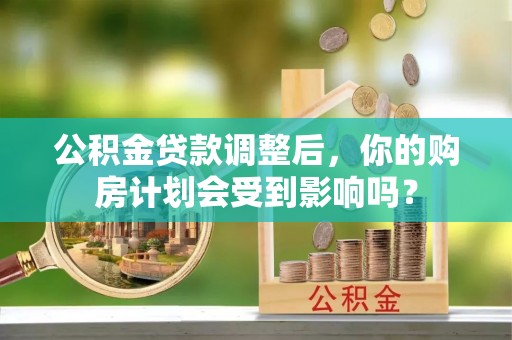 固原公积金贷款调整后，你的购房计划会受到影响吗？