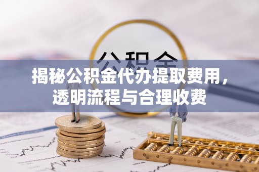 固原揭秘公积金代办提取费用，透明流程与合理收费
