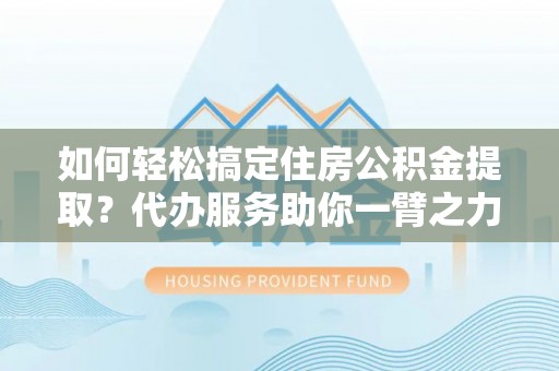 固原如何轻松搞定住房公积金提取？代办服务助你一臂之力