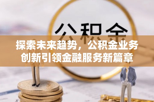 固原探索未来趋势，公积金业务创新引领金融服务新篇章